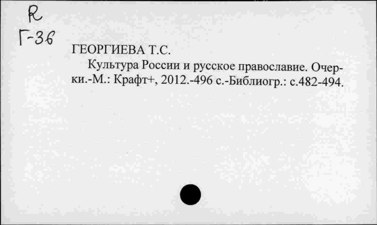 ﻿ГЕОРГИЕВА Т.С.
Культура России и русское православие. Очерки.-М.: Крафт+, 2012.-496 с.-Библиогр.: с.482-494.